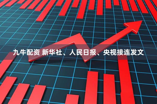 九牛配资 新华社、人民日报、央视接连发文