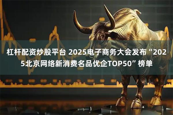 杠杆配资炒股平台 2025电子商务大会发布“2025北京网络新消费名品优企TOP50”榜单