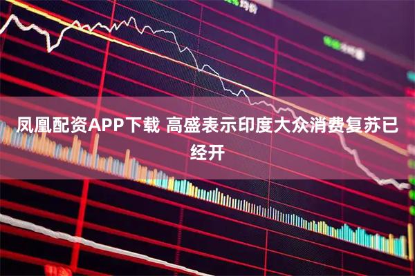 凤凰配资APP下载 高盛表示印度大众消费复苏已经开