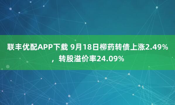 联丰优配APP下载 9月18日柳药转债上涨2.49%，转股溢价率24.09%