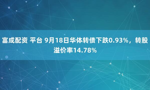 富成配资 平台 9月18日华体转债下跌0.93%，转股溢价率14.78%