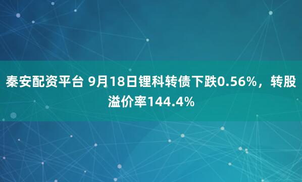 秦安配资平台 9月18日锂科转债下跌0.56%，转股溢价率144.4%