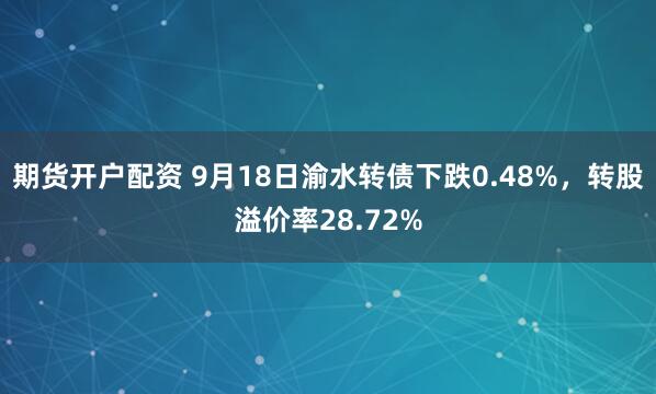 期货开户配资 9月18日渝水转债下跌0.48%，转股溢价率28.72%