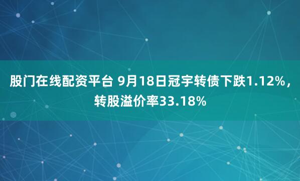 股门在线配资平台 9月18日冠宇转债下跌1.12%，转股溢价率33.18%