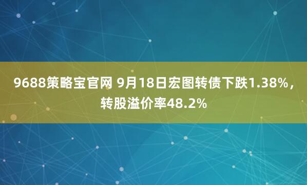 9688策略宝官网 9月18日宏图转债下跌1.38%，转股溢价率48.2%