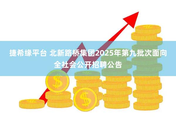 捷希缘平台 北新路桥集团2025年第九批次面向全社会公开招聘公告