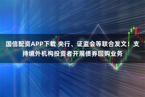 国信配资APP下载 央行、证监会等联合发文！支持境外机构投资者开展债券回购业务