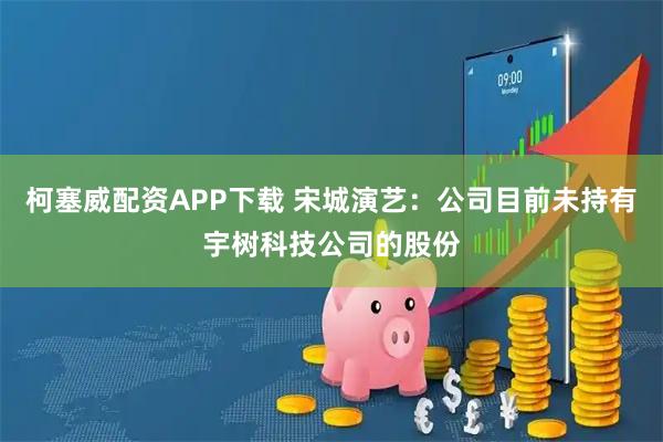 柯塞威配资APP下载 宋城演艺：公司目前未持有宇树科技公司的股份