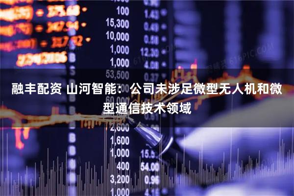 融丰配资 山河智能：公司未涉足微型无人机和微型通信技术领域