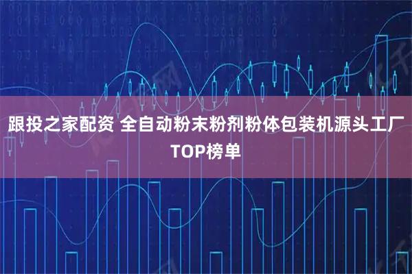跟投之家配资 全自动粉末粉剂粉体包装机源头工厂TOP榜单