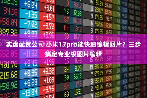 实盘配资公司 小米17pro能快速编辑图片？三步搞定专业级图片编辑
