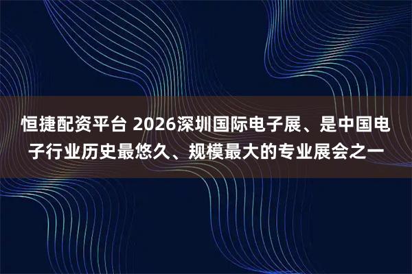 恒捷配资平台 2026深圳国际电子展、是中国电子行业历史最悠久、规模最大的专业展会之一