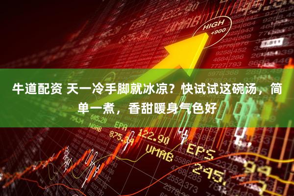 牛道配资 天一冷手脚就冰凉？快试试这碗汤，简单一煮，香甜暖身气色好