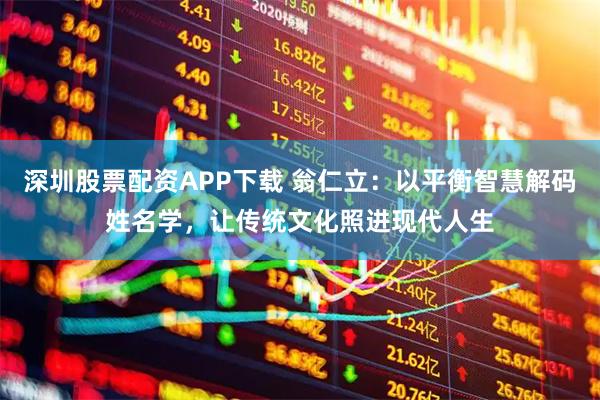 深圳股票配资APP下载 翁仁立：以平衡智慧解码姓名学，让传统文化照进现代人生