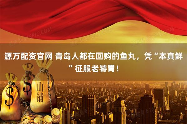 源万配资官网 青岛人都在回购的鱼丸，凭“本真鲜”征服老饕胃！