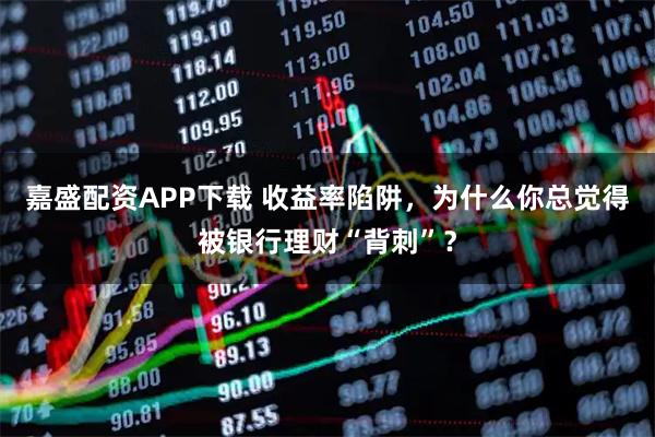 嘉盛配资APP下载 收益率陷阱，为什么你总觉得被银行理财“背刺”？