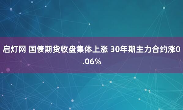启灯网 国债期货收盘集体上涨 30年期主力合约涨0.06%