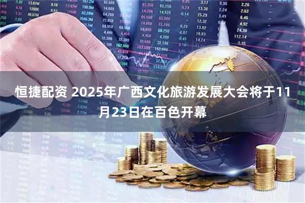 恒捷配资 2025年广西文化旅游发展大会将于11月23日在百色开幕