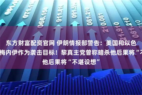 东方财富配资官网 伊朗情报部警告：美国和以色列等把哈梅内伊作为袭击目标！黎真主党曾称暗杀他后果将“不堪设想”