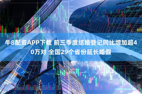 牛8配资APP下载 前三季度结婚登记同比增加超40万对 全国29个省份延长婚假