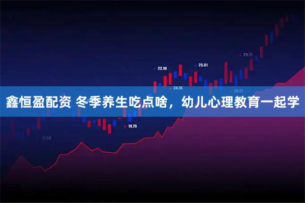 鑫恒盈配资 冬季养生吃点啥，幼儿心理教育一起学