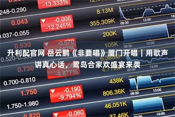 升利配官网 岳云鹏《非要唱》厦门开唱｜用歌声讲真心话，鹭岛合家欢盛宴来袭