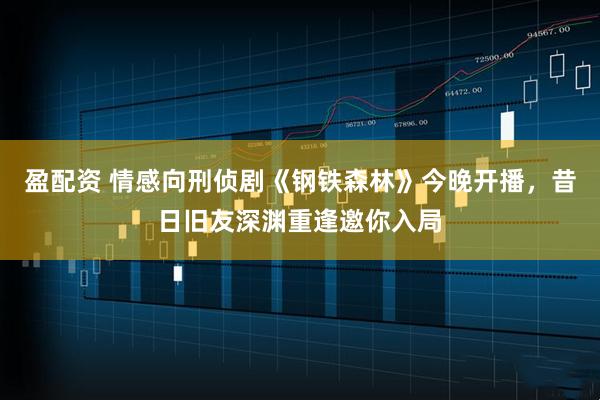 盈配资 情感向刑侦剧《钢铁森林》今晚开播，昔日旧友深渊重逢邀你入局