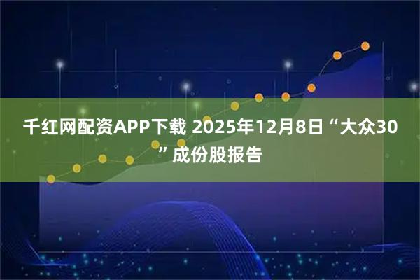 千红网配资APP下载 2025年12月8日“大众30”成份股报告