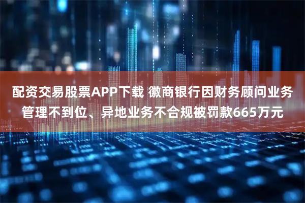 配资交易股票APP下载 徽商银行因财务顾问业务管理不到位、异地业务不合规被罚款665万元