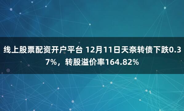 线上股票配资开户平台 12月11日天奈转债下跌0.37%，转股溢价率164.82%