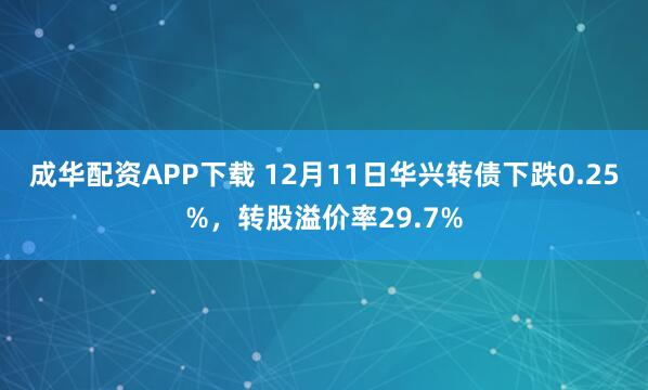 成华配资APP下载 12月11日华兴转债下跌0.25%，转股溢价率29.7%