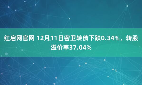 红启网官网 12月11日密卫转债下跌0.34%，转股溢价率37.04%