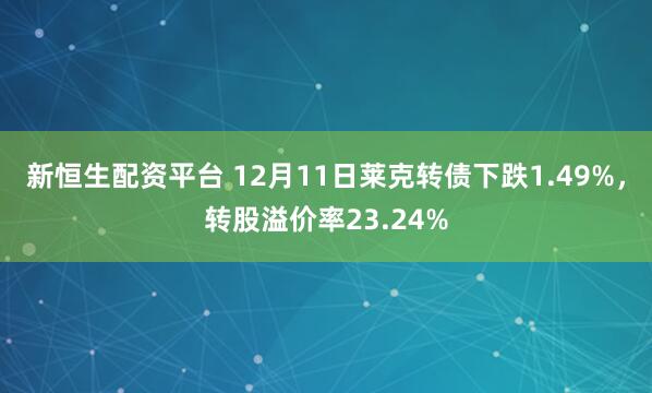 新恒生配资平台 12月11日莱克转债下跌1.49%，转股溢价率23.24%
