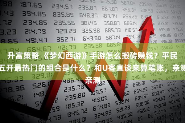 升富策略 《梦幻西游》手游怎么搬砖赚钱？平民五开最热门的组合是什么？和U客直谈来算笔账，亲测