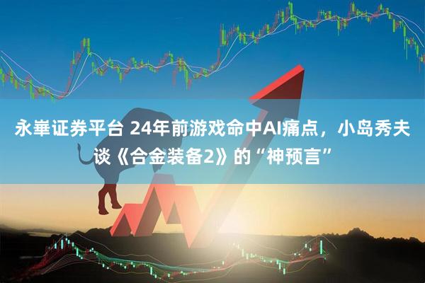 永崋证券平台 24年前游戏命中AI痛点，小岛秀夫谈《合金装备2》的“神预言”
