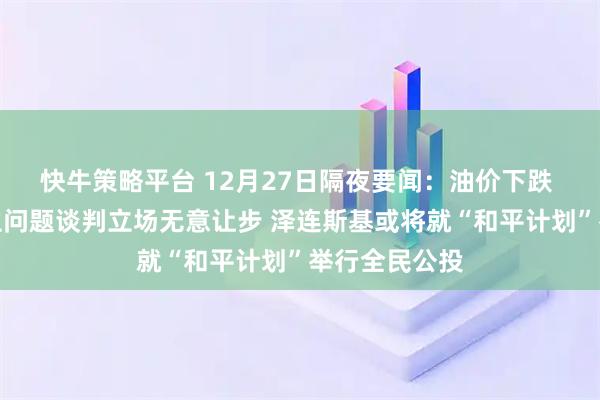 快牛策略平台 12月27日隔夜要闻：油价下跌 俄方就乌克兰问题谈判立场无意让步 泽连斯基或将就“和平计划”举行全民公投