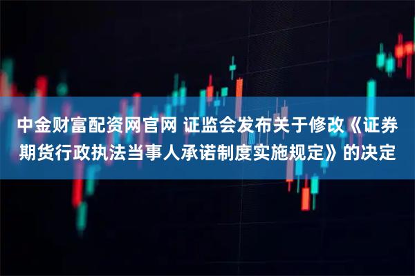 中金财富配资网官网 证监会发布关于修改《证券期货行政执法当事人承诺制度实施规定》的决定
