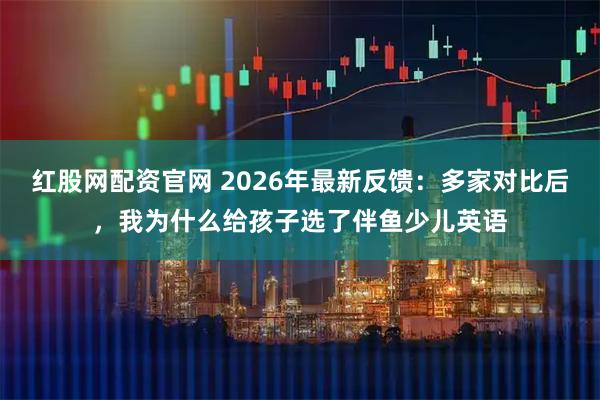 红股网配资官网 2026年最新反馈：多家对比后，我为什么给孩子选了伴鱼少儿英语