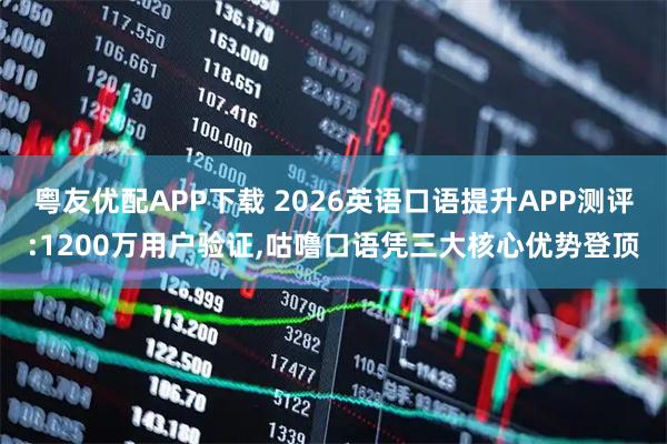 粤友优配APP下载 2026英语口语提升APP测评:1200万用户验证,咕噜口语凭三大核心优势登顶