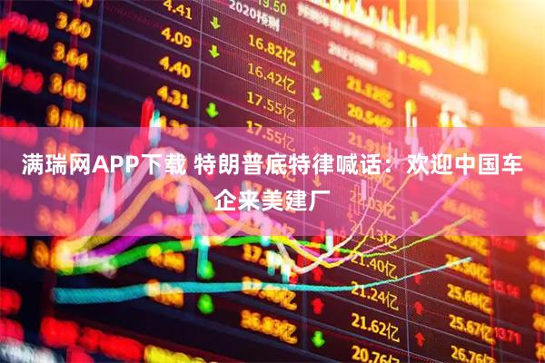 满瑞网APP下载 特朗普底特律喊话：欢迎中国车企来美建厂