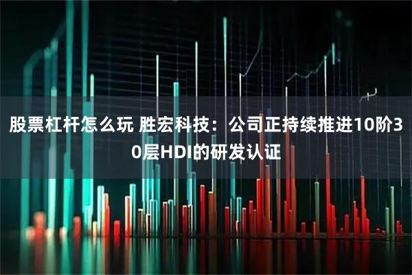 股票杠杆怎么玩 胜宏科技：公司正持续推进10阶30层HDI的研发认证