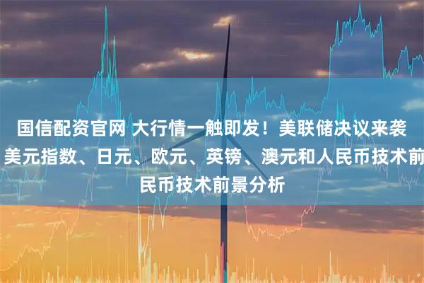 国信配资官网 大行情一触即发！美联储决议来袭 黄金、美元指数、日元、欧元、英镑、澳元和人民币技术前景分析