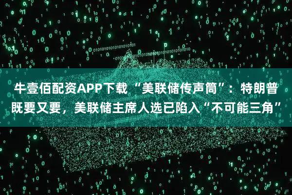 牛壹佰配资APP下载 “美联储传声筒”：特朗普既要又要，美联储主席人选已陷入“不可能三角”