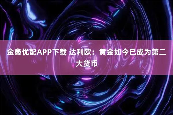 金鑫优配APP下载 达利欧：黄金如今已成为第二大货币