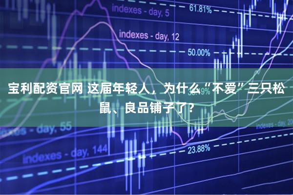 宝利配资官网 这届年轻人，为什么“不爱”三只松鼠、良品铺子了？