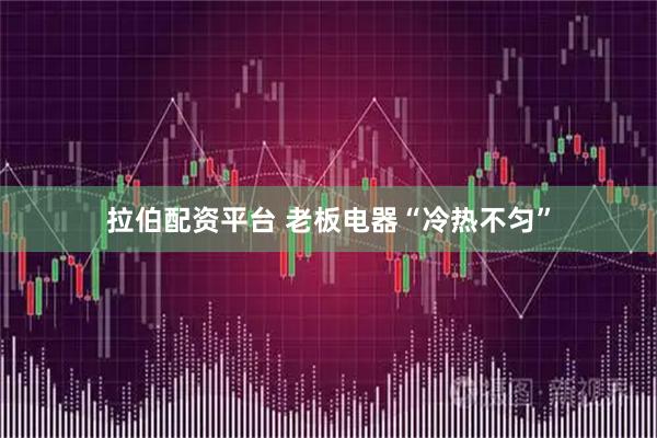 拉伯配资平台 老板电器“冷热不匀”
