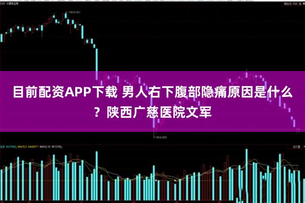 目前配资APP下载 男人右下腹部隐痛原因是什么？陕西广慈医院文军