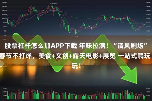 股票杠杆怎么加APP下载 年味拉满！“清风剧场”春节不打烊，美食+文创+露天电影+展览 一站式嗨玩！