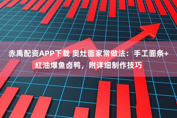 赤禹配资APP下载 奥灶面家常做法：手工面条+红油爆鱼卤鸭，附详细制作技巧