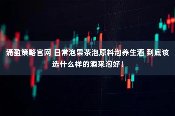 涌盈策略官网 日常泡果茶泡原料泡养生酒 到底该选什么样的酒来泡好！